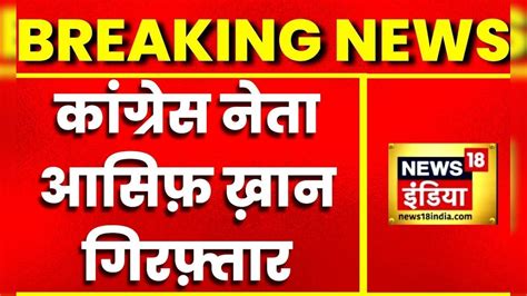 Breaking News Congress नेता आसिफ खान गिरफ्तार पुलिस अधिकारी से बदसलूकी मामले में थे आरोपी