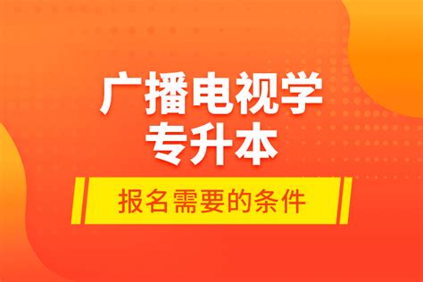 广播电视学专升本报名需要的条件？奥鹏教育