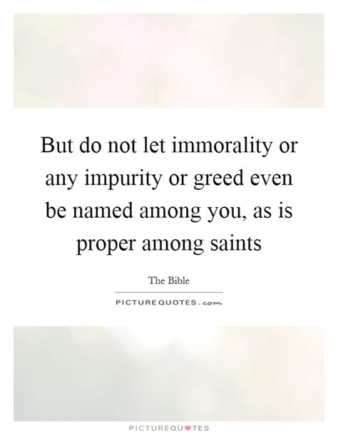 But do not let immorality or any impurity or greed even be named... | Picture Quotes