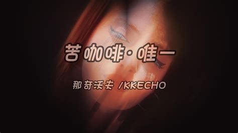 苦咖啡·唯一 那奇沃夫 Kkecho「 Girl 你是我的欲言又止，是我的隐晦于皎洁，是我永恒的唯一」 Youtube