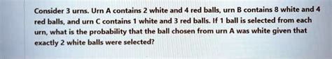 Solved Consider 3 Urns Urn A Contains 2 White And 4 Red Balls Urn B