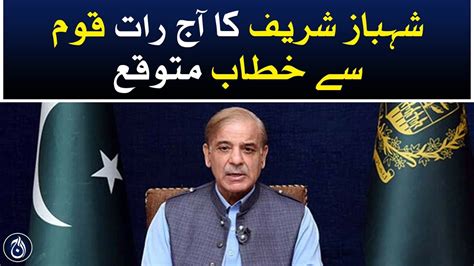 Shehbaz Sharif Is Expected To Address The Nation Tonight Aaj News Videos Aaj English Tv