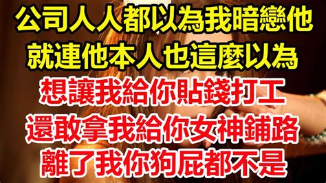 公司人人都以為我暗戀他，就連他本人也這麼以為，想讓我給你貼錢打工，還敢拿我給你女神鋪路，做夢！我要讓你知道，離了我你狗屁都不是！ 心寄奇旅 為人處世 生活經驗 情感故事 養老 退休 花開富貴