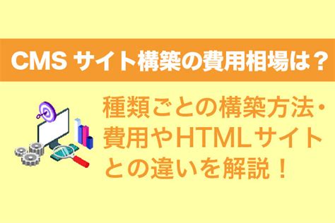 Cmsサイト構築の費用相場は？種類ごとの構築方法・費用やhtmlサイトとの違いを解説【2025年最新版】 システム幹事