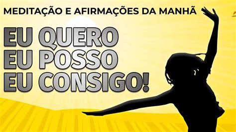 EU QUERO EU POSSO EU CONSIGO MEDITAÇÃO DA MANHÃ AFIRMAÇÕES PARA