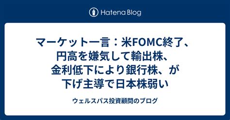 マーケット一言：米fomc終了、円高を嫌気して輸出株、金利低下により銀行株、が下げ主導で日本株弱い ウェルスパス投資顧問のブログ