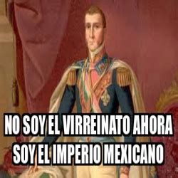 Meme Personalizado No Soy El Virreinato Ahora Soy El Imperio Mexicano