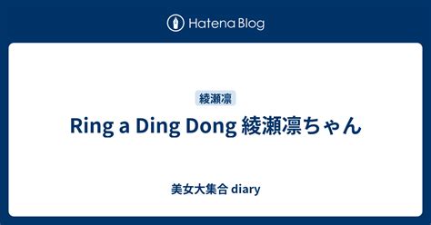 Ring A Ding Dong 綾瀬凛ちゃん 美女大集合 Diary