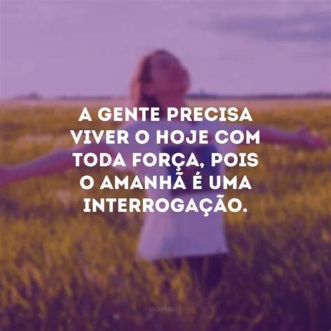 30 Frases Sobre Viver O Hoje Para Você Focar No Momento Presente