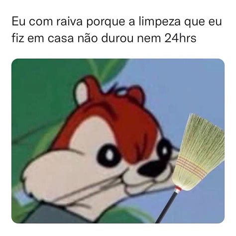 Eu raiva porque a limpeza que eu fiz em casa não durou nem 24hrs