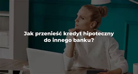 Jak Przenie Kredyt Hipoteczny Do Innego Banku Natwoim Pl