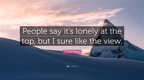 Charlie Sheen Quote: “People say it’s lonely at the top, but I sure ...