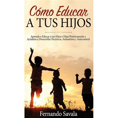 Cómo Educar Hijos Aprende A Educar A Tus Hijos Positivamente Y Ayúdalos A Desarrollar Paciencia