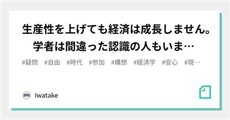 生産性を上げても経済は成長しません。 学者は間違った認識の人もいます。｜iwatake｜note