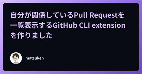 自分が関係しているpull Requestを一覧表示するgithub Cli Extensionを作りました Kentaroms Blog