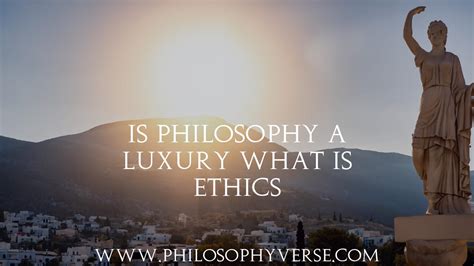 Is philosophy a luxury? What is ethics?