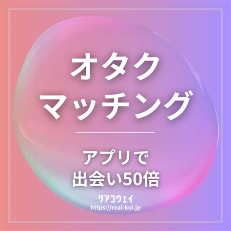 オタク向けマッチングアプリおすすめ【5選】出会いが50倍になるコツ リアコウェイ