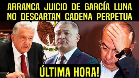 Ultima Hora Arranca Juicio De Garc A Luna No Descartan Cadena