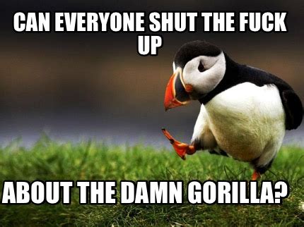 Meme Creator Funny Can Everyone Shut The Fuck Up About The Damn Gorilla Meme Generator At