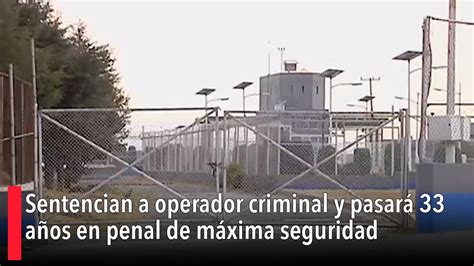 Sentencian A Operador Criminal Y Pasar A Os En Penal De M Xima