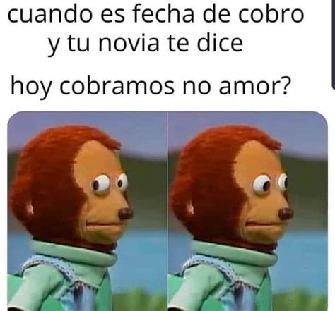 Cuando Es Fecha De Cobro Y Tu Novia Te Dice Hoy Cobramos No Amor Memes