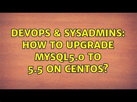 DevOps SysAdmins How To Upgrade Mysql5 0 To 5 5 On CentOS 3