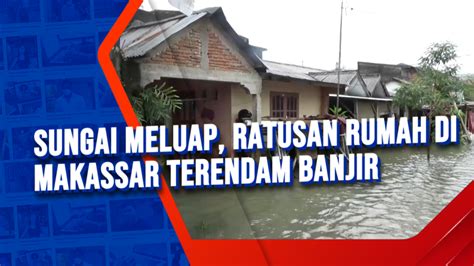 Video Sungai Meluap Ratusan Rumah Di Makassar Terendam Banjir