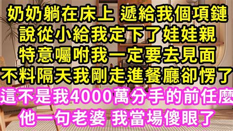 奶奶躺在床上 遞給我個項鏈，說從小給我定下了娃娃親，特意囑咐我一定要去見面，不料隔天我剛走進餐廳卻愣了，這不是我4000萬分手的前任麼，他一句老婆 我當場傻眼了 甜寵 灰姑娘 霸道總裁 愛情