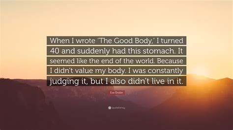 Eve Ensler Quote: “When I wrote ‘The Good Body,’ I turned 40 and ...