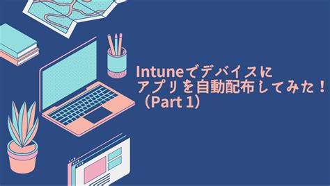 Intuneでデバイスにアプリを自動配布してみた！（part1）｜qesブログ