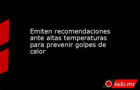 Emiten Recomendaciones Ante Altas Temperaturas Para Prevenir Golpes De