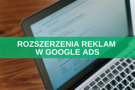 Rozszerzenia Reklam W Google Ads Czym S Komponenty I Jak Je Tworzy