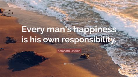 Abraham Lincoln Quote: “Every man’s happiness is his own responsibility.”