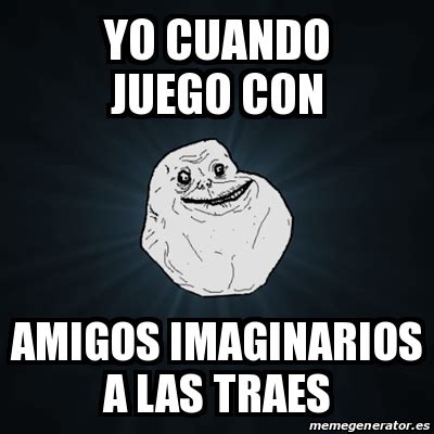 Meme Forever Alone Yo Cuando Juego Con Amigos Imaginarios A Las Traes