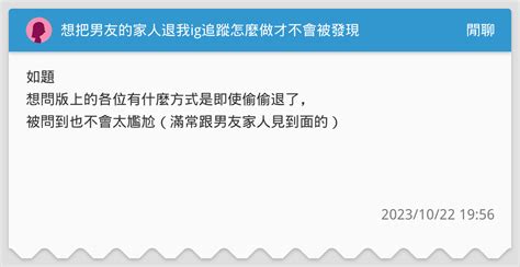 想把男友的家人退我ig追蹤怎麼做才不會被發現 閒聊板 Dcard