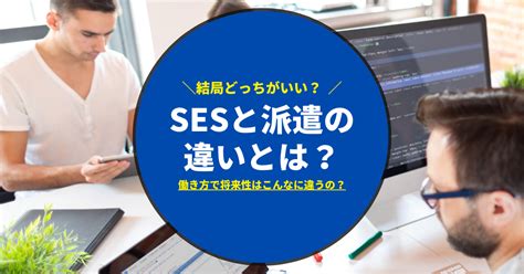 【比較表有】sesと派遣の違いとは？結局将来性等を含めてどっちがいいの？ Itエンジニアの為の開発×フルリモート案件ならテックフリーク