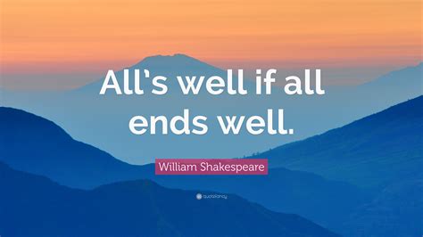 William Shakespeare Quote: “All’s well if all ends well.”