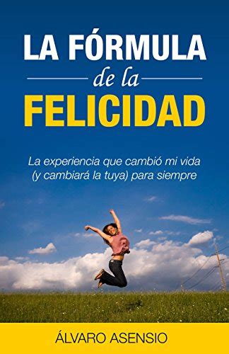 La Formula De La Felicidad La Experiencia Que Cambió Mi Vida Y Cambiará La Tuya Para Siempre