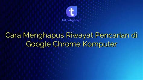 Cara Menghapus Riwayat Pencarian Di Google Chrome Komputer