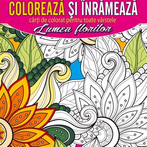 Coloreaza Si Inrameaza Lumea Florilor Carti De Colorat Pentru Toate