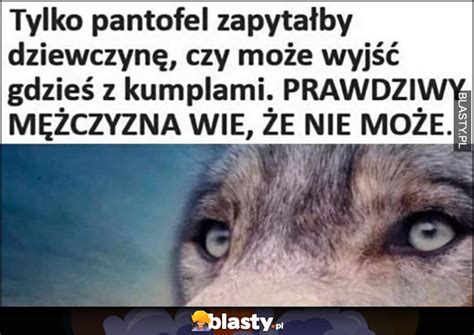 Tylko pantofel zapytałby dziewczynę czy może wyjść gdzieś z kumplami