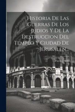 Historia De Las Guerras De Los Judios Y De La Destruccion Del Templo Y