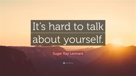 Sugar Ray Leonard Quote Its Hard To Talk About Yourself