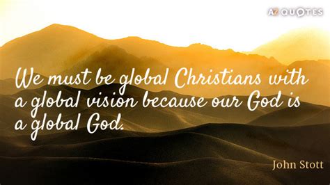 John Stott quote: We must be global Christians with a global vision because...