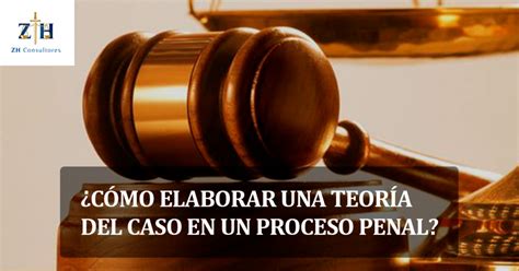 ¿cómo Elaborar Una Teoría Del Caso En Un Proceso Penal Zh Consultores