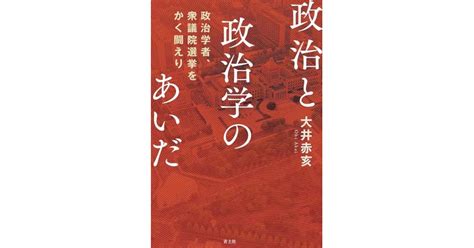 『政治と政治学のあいだ 政治学者、衆議院選挙をかく闘えり』青土社 著者：大井赤亥 大井 赤亥による本文抜粋 好きな書評家