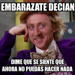 Meme Willy Wonka Embarazate Decian Dime Que Se Siente Que Ahora No