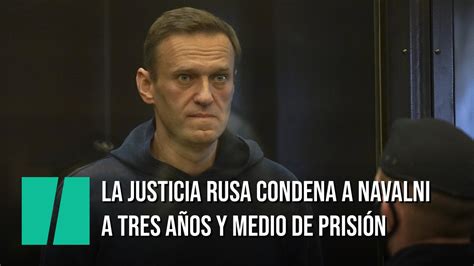 La Justicia rusa condena a Navalni a tres años y medio de prisión