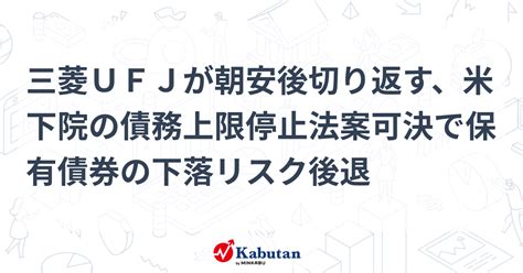 三菱ufjが朝安後切り返す、米下院の債務上限停止法案可決で保有債券の下落リスク後退 個別株 株探ニュース