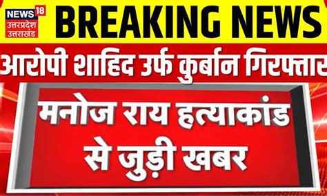 Manoj Rai Case मनोज राय हत्याकांड से जड़ी बड़ी खबर आरोपी शाहिद उर्फ